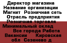 Директор магазина › Название организации ­ Магнит, Розничная сеть › Отрасль предприятия ­ Розничная торговля › Минимальный оклад ­ 44 300 - Все города Работа » Вакансии   . Кировская обл.,Сезенево д.